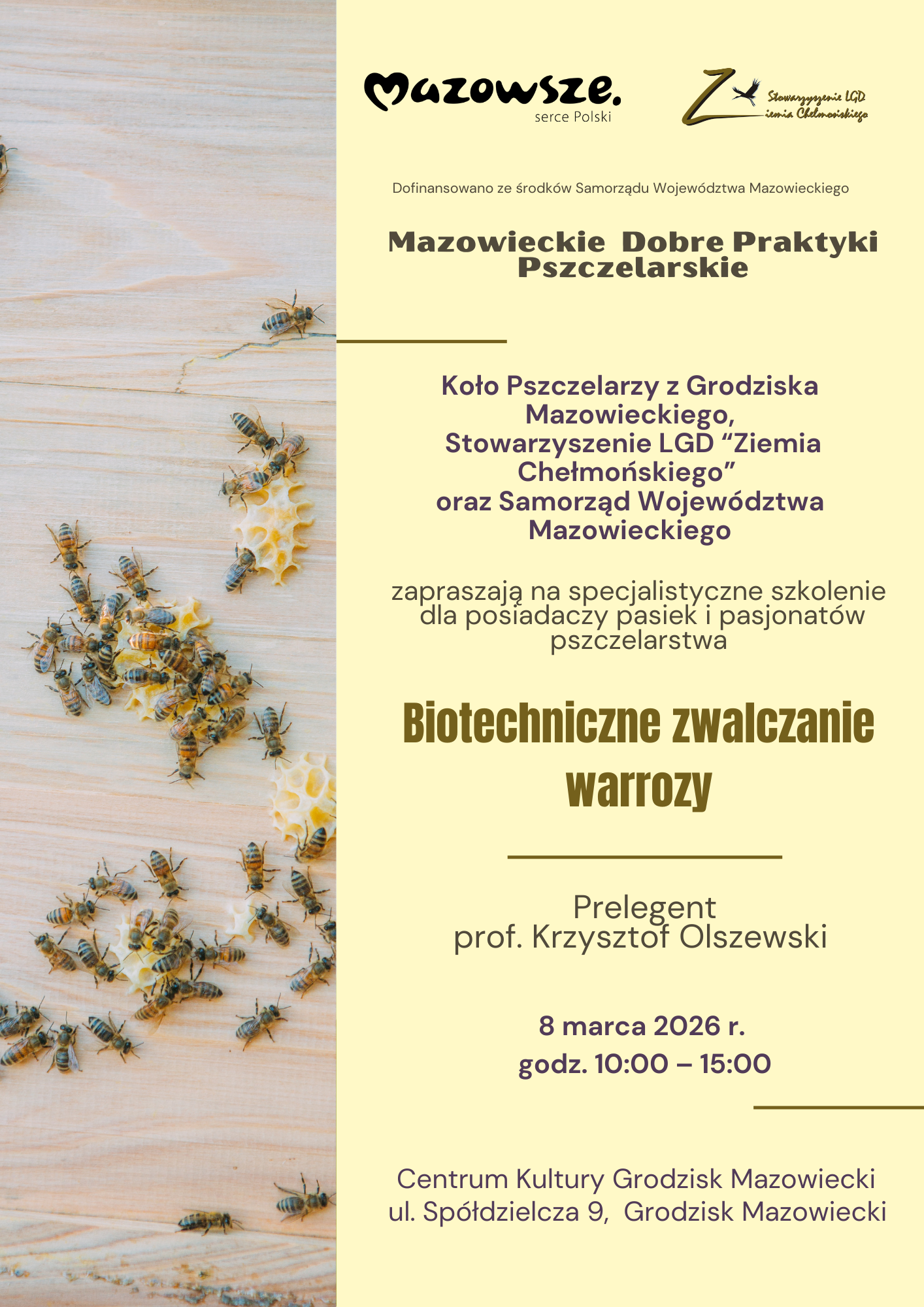 Mazowieckie Dobre Praktyki Pszczelarskie Biotechniczne zwalczanie warrozy Koło Pszczelarzy z Grodziska Mazowieckiego, Stowarzyszenie LGD “Ziemia Chełmońskiego” oraz Samorząd Województwa Mazowieckiego zapraszają na specjalistyczne szkolenie dla posiadaczy pasiek i pasjonatów pszczelarstwa 8 marca 2026 r. godz. 10:00 – 15:00 Centrum Kultury Grodzisk Mazowiecki ul. Spółdzielcza 9, Grodzisk Mazowiecki Prelegent prof. Krzysztof Olszewski